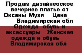 Продам дизайнеоское вечернее платье от Оксаны Мухи  › Цена ­ 7 000 - Владимирская обл. Одежда, обувь и аксессуары » Женская одежда и обувь   . Владимирская обл.